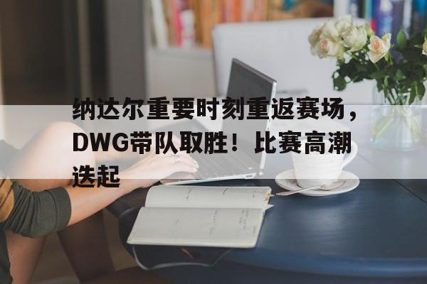 九游娱乐空间-纳达尔重要时刻重返赛场，DWG带队取胜！比赛高潮迭起的简单介绍