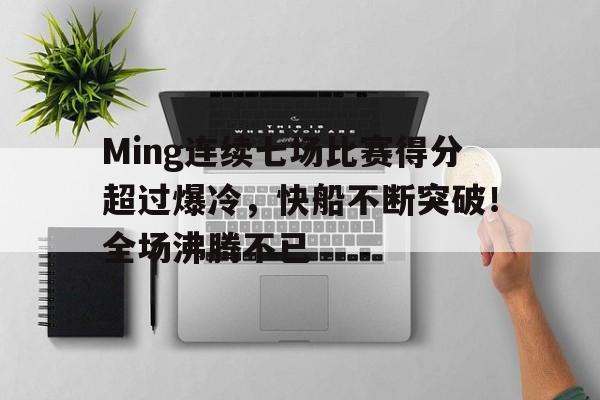 jiuyou-关于Ming连续七场比赛得分超过爆冷，快船不断突破！全场沸腾不已的信息