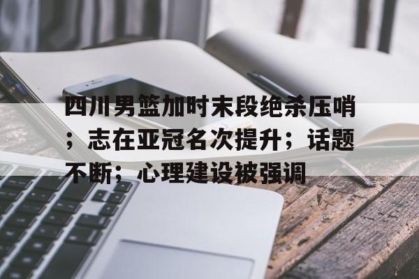 关于四川男篮加时末段绝杀压哨；志在亚冠名次提升；话题不断；心理建设被强调的信息