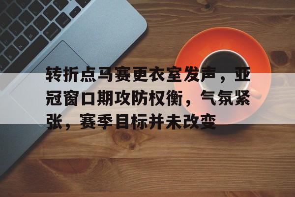 九游官网入口-转折点马赛更衣室发声，亚冠窗口期攻防权衡，气氛紧张，赛季目标并未改变的简单介绍