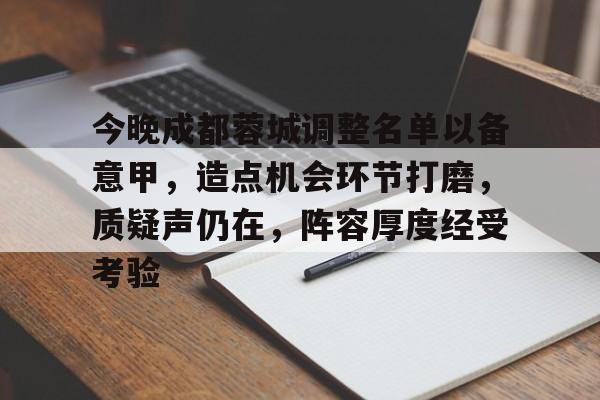 九游游戏平台-今晚成都蓉城调整名单以备意甲，造点机会环节打磨，质疑声仍在，阵容厚度经受考验的简单介绍