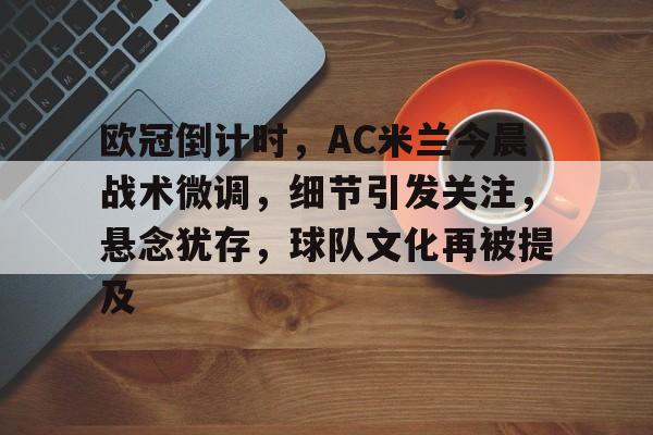 九游娱乐空间-包含欧冠倒计时，AC米兰今晨战术微调，细节引发关注，悬念犹存，球队文化再被提及的词条