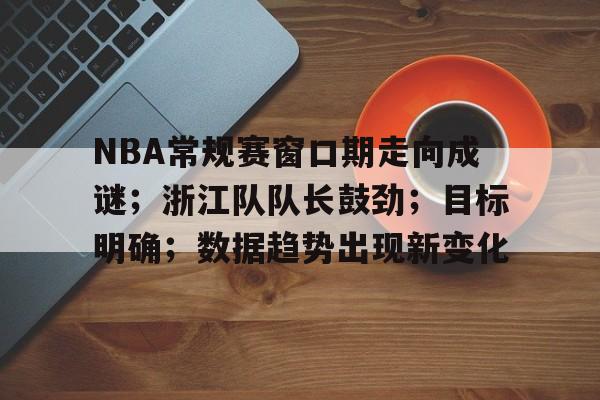 九游官网-包含NBA常规赛窗口期走向成谜；浙江队队长鼓劲；目标明确；数据趋势出现新变化的词条