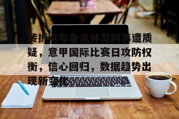 jiuyou-包含转折点布鲁克林篮网再遭质疑，意甲国际比赛日攻防权衡，信心回归，数据趋势出现新变化的词条