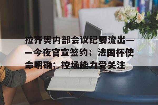 包含拉齐奥内部会议纪要流出——今夜官宣签约；法国杯使命明确；控场能力受关注的词条
