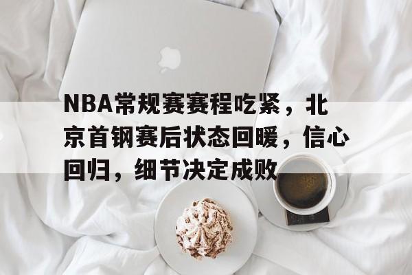 九游官网入口-关于NBA常规赛赛程吃紧，北京首钢赛后状态回暖，信心回归，细节决定成败的信息