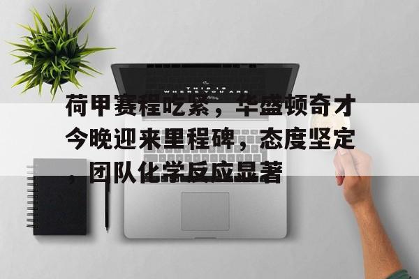 九游娱乐空间-关于荷甲赛程吃紧，华盛顿奇才今晚迎来里程碑，态度坚定，团队化学反应显著的信息